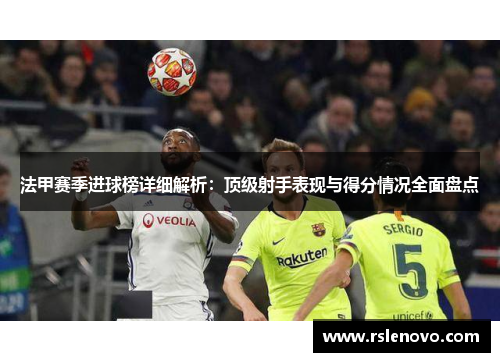 法甲赛季进球榜详细解析：顶级射手表现与得分情况全面盘点