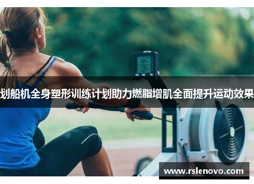划船机全身塑形训练计划助力燃脂增肌全面提升运动效果