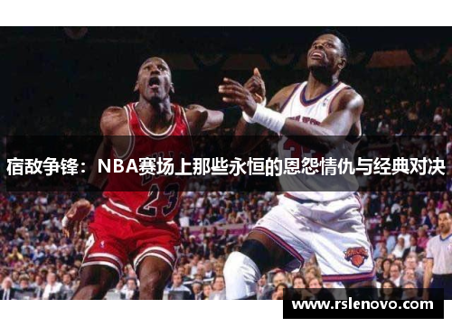 宿敌争锋：NBA赛场上那些永恒的恩怨情仇与经典对决